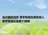 当日最新消息 董宇辉现在真实收入 董宇辉走红是哪个视频