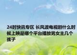 24时快讯专区 长风渡电视剧什么时候上映是哪个平台播放男女主几个孩子