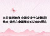 当日最新消息 中国疫情什么时候能结束 揭现在中国民众对防疫的看法