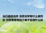 当日最新消息 演员刘学军什么病死的 刘学军老师简介妻子是做什么的