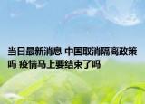 当日最新消息 中国取消隔离政策吗 疫情马上要结束了吗