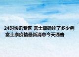 24时快讯专区 富士康确诊了多少例 富士康疫情最新消息今天通告