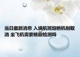 当日最新消息 入境航班熔断机制取消 坐飞机需要核酸检测吗