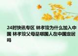 24时快讯专区 林孝埈为什么加入中国 林孝埈父母是哪国人在中国定居吗