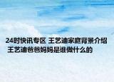 24时快讯专区 王艺迪家庭背景介绍 王艺迪爸爸妈妈是谁做什么的