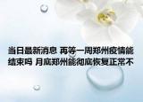 当日最新消息 再等一周郑州疫情能结束吗 月底郑州能彻底恢复正常不