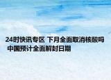 24时快讯专区 下月全面取消核酸吗 中国预计全面解封日期