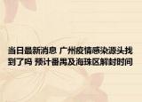 当日最新消息 广州疫情感染源头找到了吗 预计番禺及海珠区解封时间