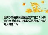 重庆孕妇被耽误送医后流产?官方介入详细内容 重庆孕妇被耽误送医后流产?官方介入具体介绍