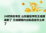 24时快讯专区 山东服装学院王佳颖道歉了 王佳颖婚内出轨后续怎么样了