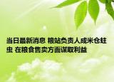 当日最新消息 粮站负责人成米仓蛀虫 在粮食售卖方面谋取利益