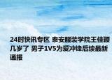 24时快讯专区 泰安服装学院王佳颖几岁了 男子1V5为爱冲锋后续最新通报