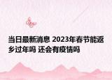 当日最新消息 2023年春节能返乡过年吗 还会有疫情吗