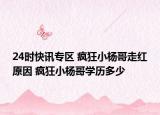 24时快讯专区 疯狂小杨哥走红原因 疯狂小杨哥学历多少