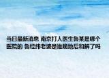 当日最新消息 南京打人医生鲁某是哪个医院的 鲁经纬老婆是谁跪地后和解了吗