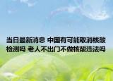 当日最新消息 中国有可能取消核酸检测吗 老人不出门不做核酸违法吗