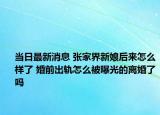 当日最新消息 张家界新娘后来怎么样了 婚前出轨怎么被曝光的离婚了吗