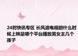 24时快讯专区 长风渡电视剧什么时候上映是哪个平台播放男女主几个孩子