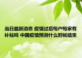 当日最新消息 疫情过后每户每家有补贴吗 中国疫情预测什么时候结束