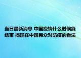 当日最新消息 中国疫情什么时候能结束 揭现在中国民众对防疫的看法