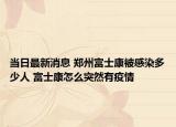 当日最新消息 郑州富士康被感染多少人 富士康怎么突然有疫情