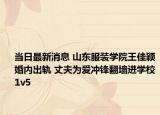 当日最新消息 山东服装学院王佳颖婚内出轨 丈夫为爱冲锋翻墙进学校1v5