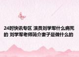 24时快讯专区 演员刘学军什么病死的 刘学军老师简介妻子是做什么的