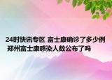 24时快讯专区 富士康确诊了多少例 郑州富士康感染人数公布了吗