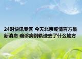 24时快讯专区 今天北京疫情官方最新消息 确诊病例轨迹去了什么地方