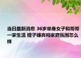 当日最新消息 36岁单身女子和哥哥一家生活 嫂子嫌弃吗家庭氛围怎么样