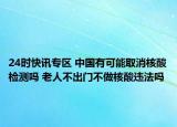 24时快讯专区 中国有可能取消核酸检测吗 老人不出门不做核酸违法吗