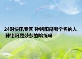 24时快讯专区 孙铭阳是哪个省的人 孙铭阳是莎莎的陪练吗