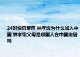 24时快讯专区 林孝埈为什么加入中国 林孝埈父母是哪国人在中国定居吗