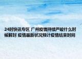 24时快讯专区 广州疫情持续严峻什么时候解封 疫情最新状况预计疫情结束时间