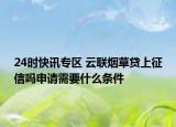 24时快讯专区 云联烟草贷上征信吗申请需要什么条件