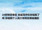 24时快讯专区 邓亚萍评价孙铭阳了吗 孙铭阳个人简介爸爸在哪直播的