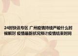 24时快讯专区 广州疫情持续严峻什么时候解封 疫情最新状况预计疫情结束时间