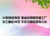 24时快讯专区 基金经理网恋被工厂女工骗近30万 不仅已婚而且有儿女