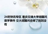 24时快讯专区 重庆交通大学胡国鸿退学事件 交大胡国鸿去哪了找到没有