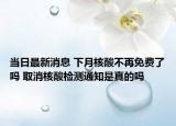 当日最新消息 下月核酸不再免费了吗 取消核酸检测通知是真的吗