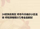 24时快讯专区 呼市今天确诊小区名单 呼和浩特预计几号全面解封