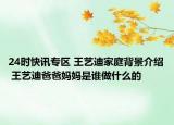 24时快讯专区 王艺迪家庭背景介绍 王艺迪爸爸妈妈是谁做什么的