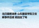 当日最新消息 山东服装学院王佳颖事件后续 她回应了吗