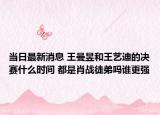 当日最新消息 王曼昱和王艺迪的决赛什么时间 都是肖战徒弟吗谁更强