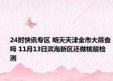 24时快讯专区 明天天津全市大筛查吗 11月13日滨海新区还做核酸检测