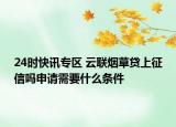 24时快讯专区 云联烟草贷上征信吗申请需要什么条件
