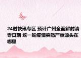 24时快讯专区 预计广州全面解封清零日期 这一轮疫情突然严重源头在哪里