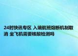 24时快讯专区 入境航班熔断机制取消 坐飞机需要核酸检测吗