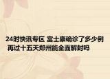 24时快讯专区 富士康确诊了多少例 再过十五天郑州能全面解封吗