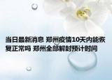 当日最新消息 郑州疫情10天内能恢复正常吗 郑州全部解封预计时间